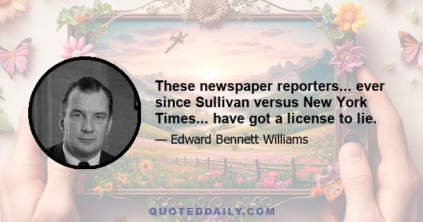 These newspaper reporters... ever since Sullivan versus New York Times... have got a license to lie.