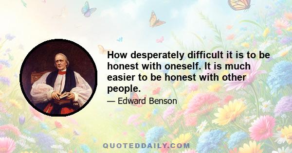 How desperately difficult it is to be honest with oneself. It is much easier to be honest with other people.