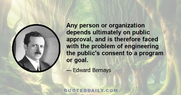 Any person or organization depends ultimately on public approval, and is therefore faced with the problem of engineering the public's consent to a program or goal.