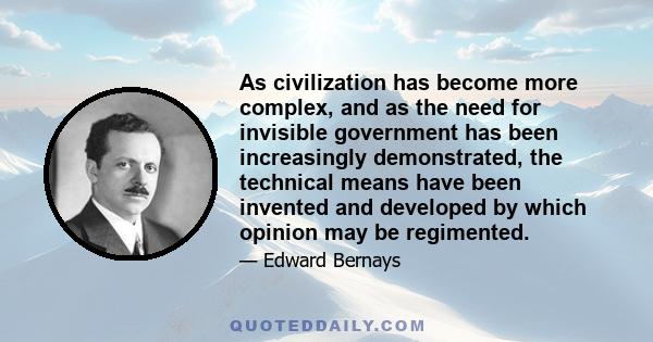 As civilization has become more complex, and as the need for invisible government has been increasingly demonstrated, the technical means have been invented and developed by which opinion may be regimented.