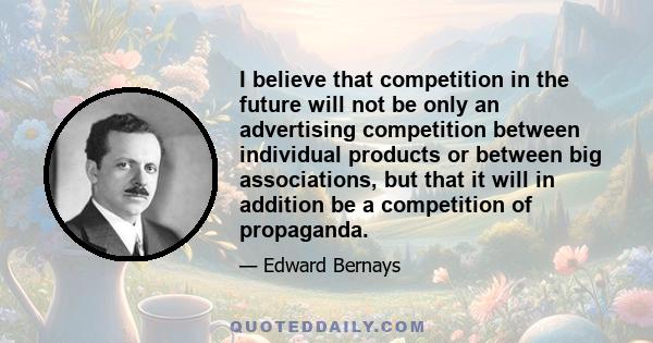 I believe that competition in the future will not be only an advertising competition between individual products or between big associations, but that it will in addition be a competition of propaganda.