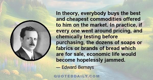 In theory, everybody buys the best and cheapest commodities offered to him on the market. In practice, if every one went around pricing, and chemically testing before purchasing, the dozens of soaps or fabrics or brands 