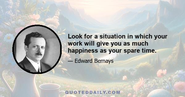 Look for a situation in which your work will give you as much happiness as your spare time.