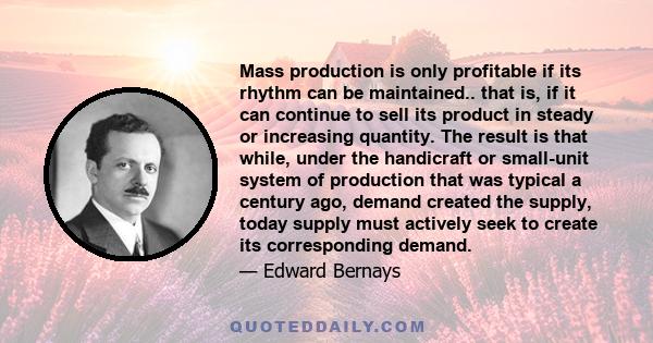 Mass production is only profitable if its rhythm can be maintained.. that is, if it can continue to sell its product in steady or increasing quantity. The result is that while, under the handicraft or small-unit system