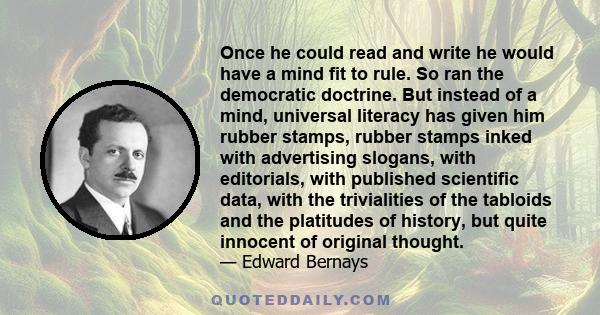 Once he could read and write he would have a mind fit to rule. So ran the democratic doctrine. But instead of a mind, universal literacy has given him rubber stamps, rubber stamps inked with advertising slogans, with