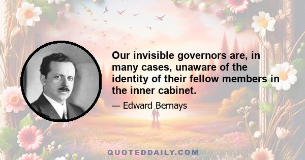 Our invisible governors are, in many cases, unaware of the identity of their fellow members in the inner cabinet.