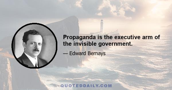 Propaganda is the executive arm of the invisible government.