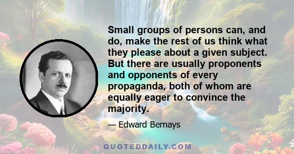 Small groups of persons can, and do, make the rest of us think what they please about a given subject. But there are usually proponents and opponents of every propaganda, both of whom are equally eager to convince the