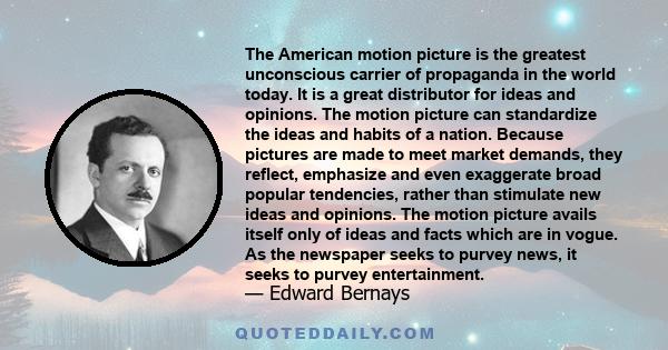 The American motion picture is the greatest unconscious carrier of propaganda in the world today. It is a great distributor for ideas and opinions. The motion picture can standardize the ideas and habits of a nation.