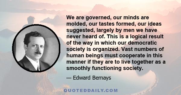 We are governed, our minds are molded, our tastes formed, our ideas suggested, largely by men we have never heard of. This is a logical result of the way in which our democratic society is organized. Vast numbers of