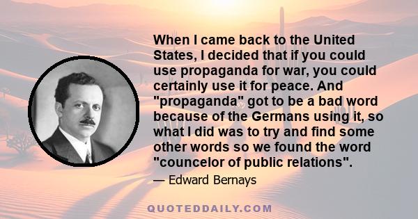 When I came back to the United States, I decided that if you could use propaganda for war, you could certainly use it for peace. And propaganda got to be a bad word because of the Germans using it, so what I did was to