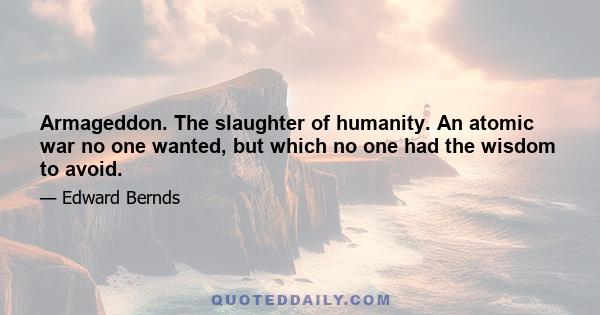 Armageddon. The slaughter of humanity. An atomic war no one wanted, but which no one had the wisdom to avoid.