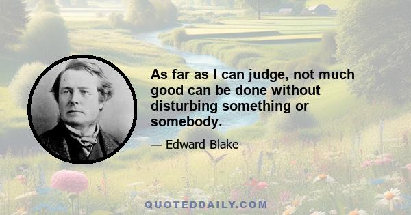 As far as I can judge, not much good can be done without disturbing something or somebody.