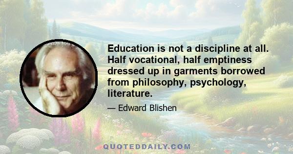 Education is not a discipline at all. Half vocational, half emptiness dressed up in garments borrowed from philosophy, psychology, literature.