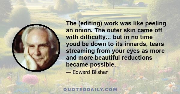 The (editing) work was like peeling an onion. The outer skin came off with difficulty... but in no time youd be down to its innards, tears streaming from your eyes as more and more beautiful reductions became possible.