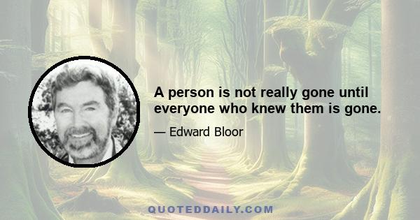 A person is not really gone until everyone who knew them is gone.