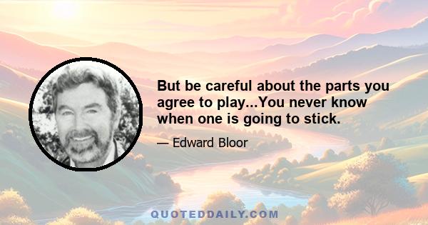 But be careful about the parts you agree to play...You never know when one is going to stick.