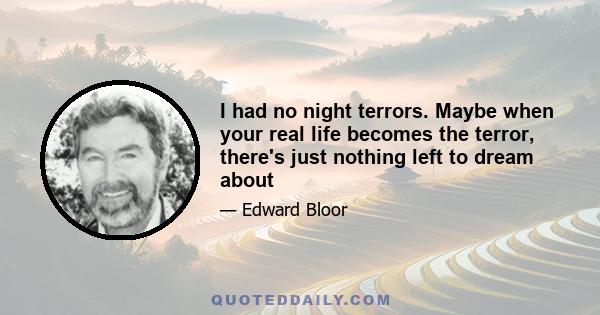 I had no night terrors. Maybe when your real life becomes the terror, there's just nothing left to dream about