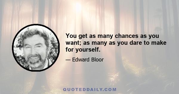 You get as many chances as you want; as many as you dare to make for yourself.