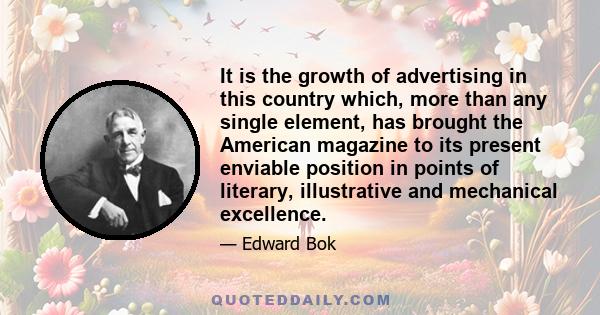 It is the growth of advertising in this country which, more than any single element, has brought the American magazine to its present enviable position in points of literary, illustrative and mechanical excellence.