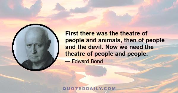 First there was the theatre of people and animals, then of people and the devil. Now we need the theatre of people and people.