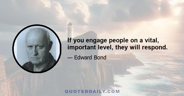 If you engage people on a vital, important level, they will respond.