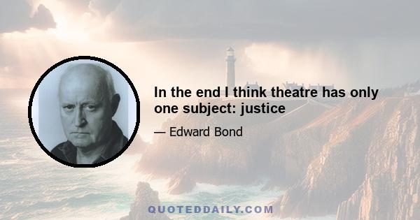 In the end I think theatre has only one subject: justice