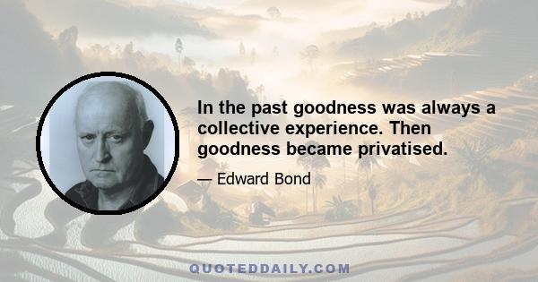 In the past goodness was always a collective experience. Then goodness became privatised.