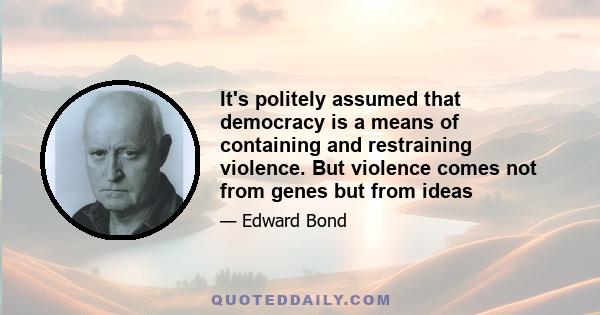 It's politely assumed that democracy is a means of containing and restraining violence. But violence comes not from genes but from ideas