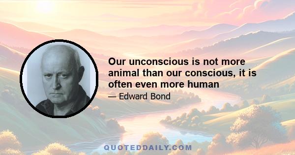 Our unconscious is not more animal than our conscious, it is often even more human