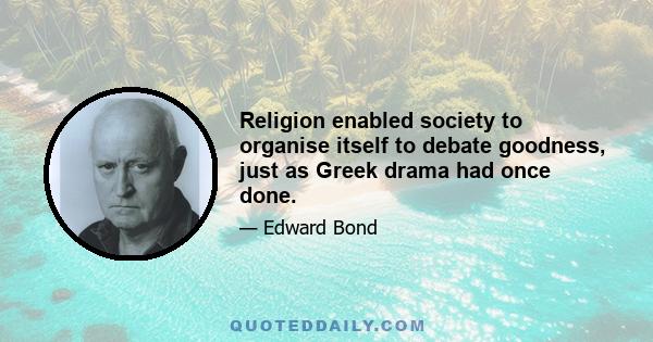 Religion enabled society to organise itself to debate goodness, just as Greek drama had once done.