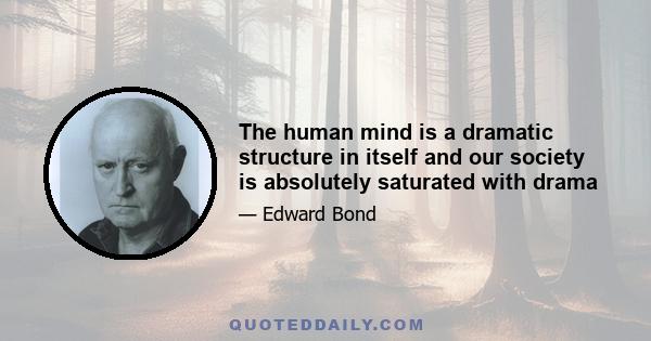 The human mind is a dramatic structure in itself and our society is absolutely saturated with drama