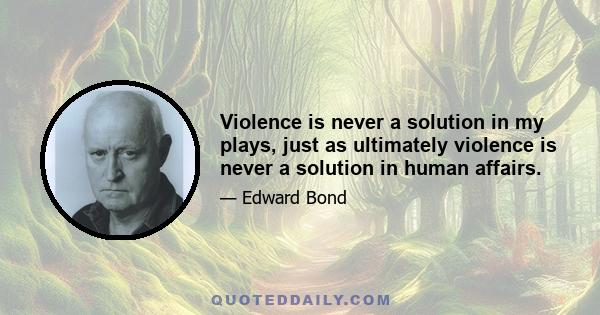 Violence is never a solution in my plays, just as ultimately violence is never a solution in human affairs.