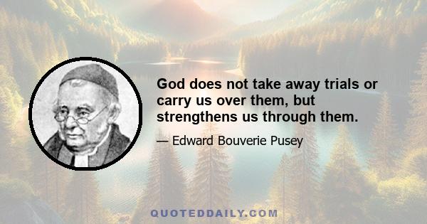 God does not take away trials or carry us over them, but strengthens us through them.