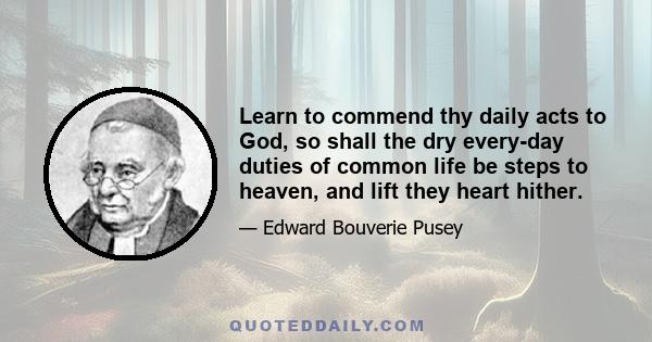 Learn to commend thy daily acts to God, so shall the dry every-day duties of common life be steps to heaven, and lift they heart hither.