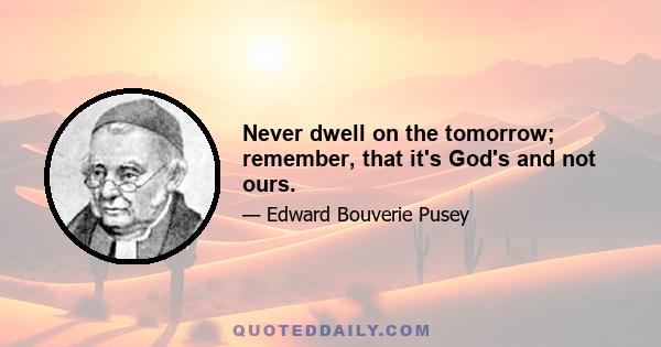 Never dwell on the tomorrow; remember, that it's God's and not ours.