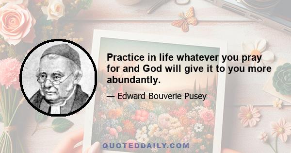 Practice in life whatever you pray for and God will give it to you more abundantly.