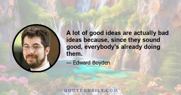 A lot of good ideas are actually bad ideas because, since they sound good, everybody's already doing them.