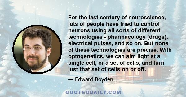 For the last century of neuroscience, lots of people have tried to control neurons using all sorts of different technologies - pharmacology (drugs), electrical pulses, and so on. But none of these technologies are