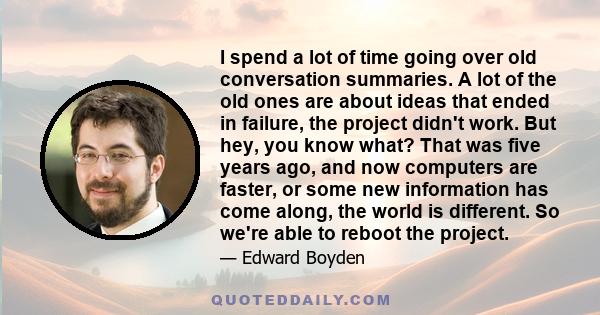 I spend a lot of time going over old conversation summaries. A lot of the old ones are about ideas that ended in failure, the project didn't work. But hey, you know what? That was five years ago, and now computers are