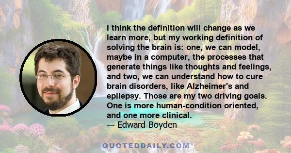 I think the definition will change as we learn more, but my working definition of solving the brain is: one, we can model, maybe in a computer, the processes that generate things like thoughts and feelings, and two, we