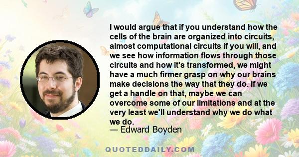 I would argue that if you understand how the cells of the brain are organized into circuits, almost computational circuits if you will, and we see how information flows through those circuits and how it's transformed,