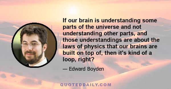 If our brain is understanding some parts of the universe and not understanding other parts, and those understandings are about the laws of physics that our brains are built on top of, then it's kind of a loop, right?