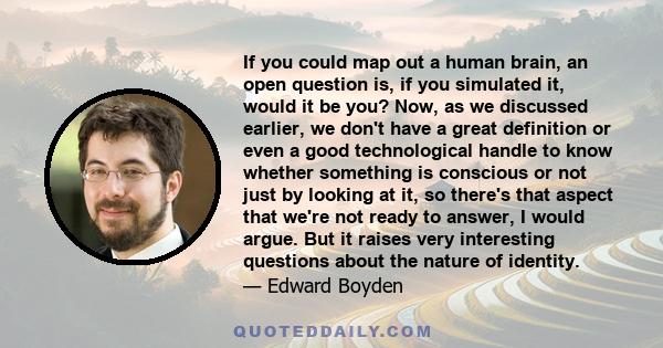 If you could map out a human brain, an open question is, if you simulated it, would it be you? Now, as we discussed earlier, we don't have a great definition or even a good technological handle to know whether something 