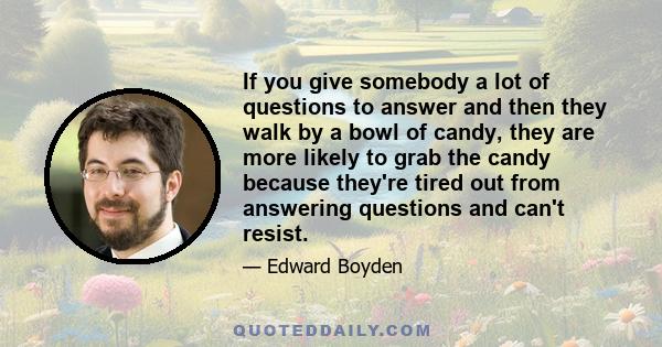 If you give somebody a lot of questions to answer and then they walk by a bowl of candy, they are more likely to grab the candy because they're tired out from answering questions and can't resist.