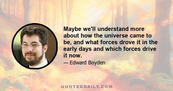 Maybe we'll understand more about how the universe came to be, and what forces drove it in the early days and which forces drive it now.