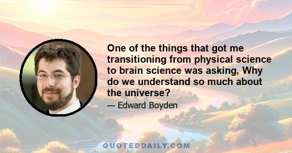 One of the things that got me transitioning from physical science to brain science was asking, Why do we understand so much about the universe?