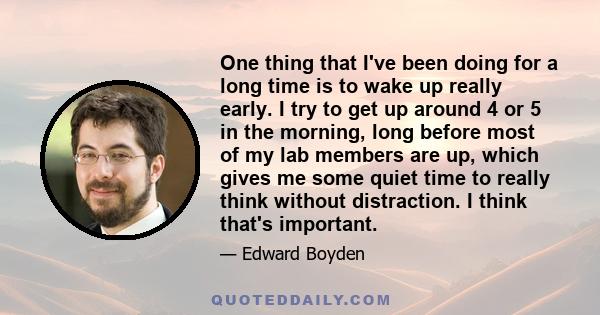 One thing that I've been doing for a long time is to wake up really early. I try to get up around 4 or 5 in the morning, long before most of my lab members are up, which gives me some quiet time to really think without