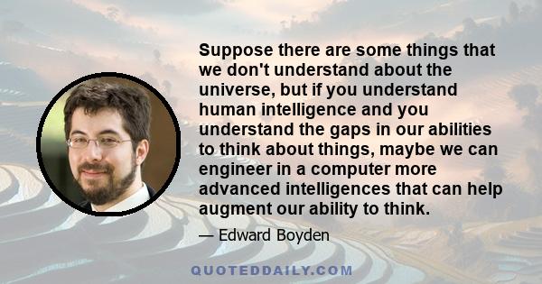 Suppose there are some things that we don't understand about the universe, but if you understand human intelligence and you understand the gaps in our abilities to think about things, maybe we can engineer in a computer 