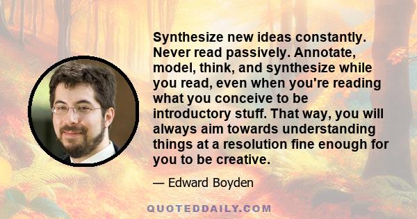 Synthesize new ideas constantly. Never read passively. Annotate, model, think, and synthesize while you read, even when you're reading what you conceive to be introductory stuff. That way, you will always aim towards